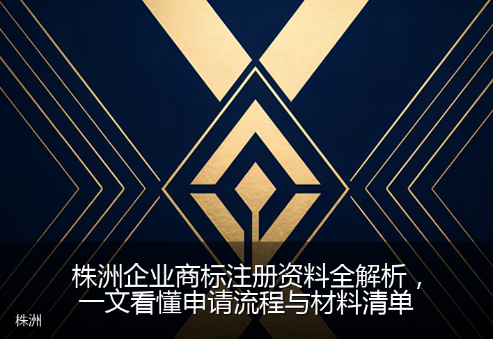 株洲企业商标注册资料全解析，一文看懂申请流程与材料清单