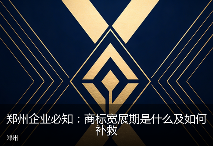 郑州企业必知:商标宽展期是什么及如何补救