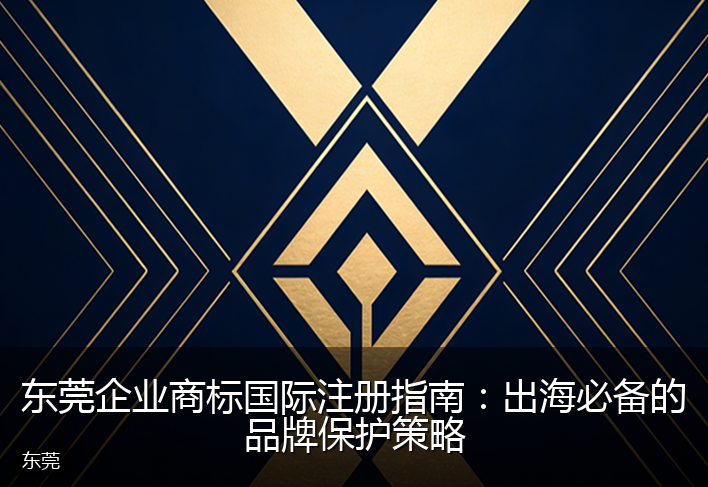 东莞企业商标国际注册指南:出海必备的品牌保护策略