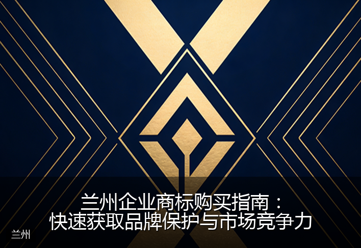 兰州企业商标购买指南:快速获取品牌保护与市场竞争力