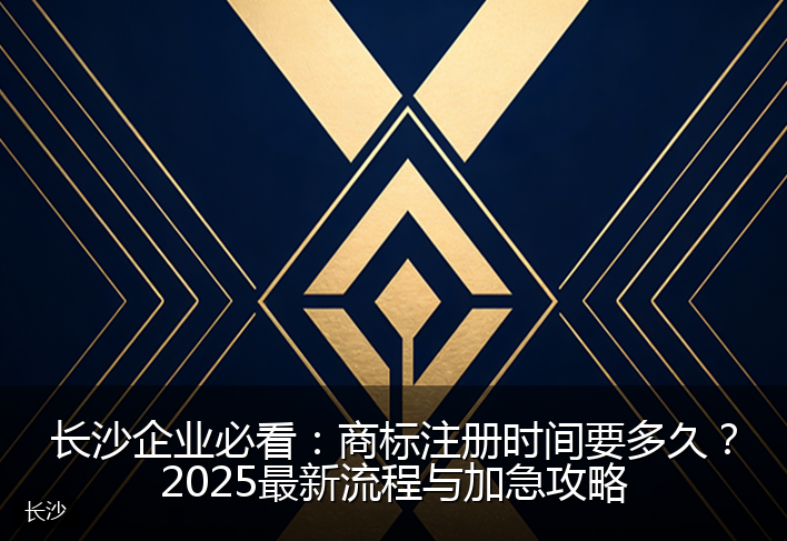 长沙企业必看:商标注册时间要多久?2025最新流程与加急攻略