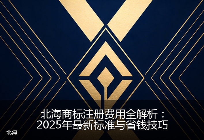 北海商标注册费用全解析:2025年最新标准与省钱技巧