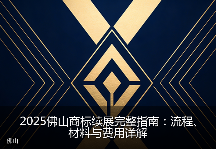 2025佛山商标续展完整指南:流程、材料与费用详解
