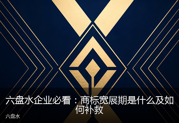 六盘水企业必看:商标宽展期是什么及如何补救