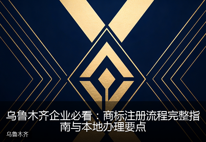 乌鲁木齐企业必看:商标注册流程完整指南与本地办理要点