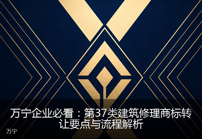 万宁企业必看：第37类建筑修理商标转让要点与流程解析