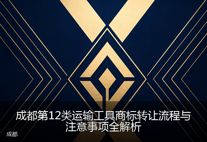 成都第12类运输工具商标转让流程与注意事项全解析