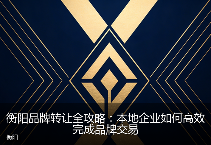 衡阳品牌转让全攻略:本地企业如何高效完成品牌交易