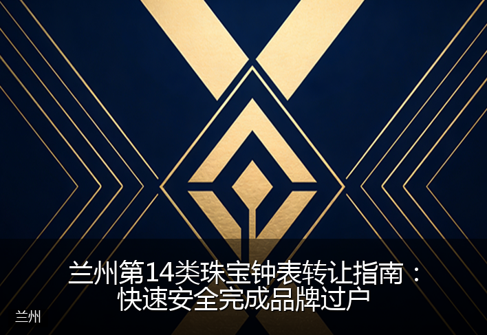 兰州第14类珠宝钟表转让指南:快速安全完成品牌过户