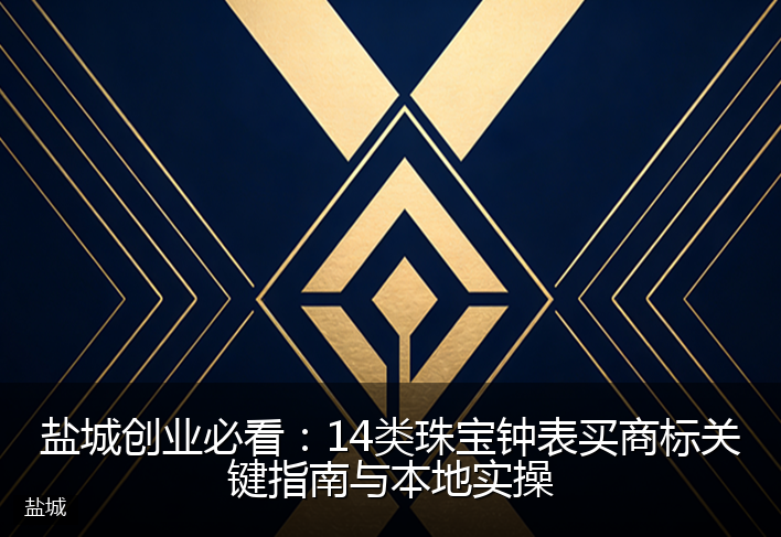 盐城创业必看:14类珠宝钟表买商标关键指南与本地实操