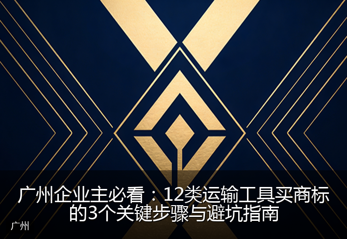 广州企业主必看:12类运输工具买商标的3个关键步骤与避坑指南