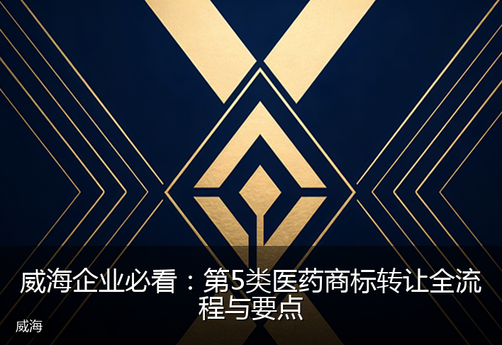 威海企业必看:第5类医药商标转让全流程与要点