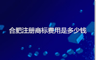 合肥注册商标费用是多少钱