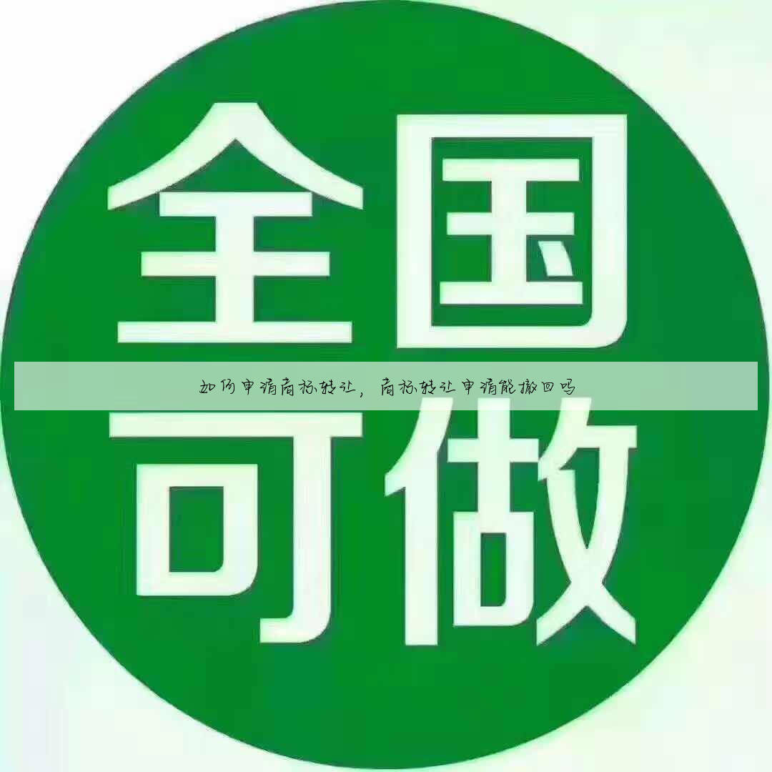 如何申请商标转让，商标转让申请能撤回吗