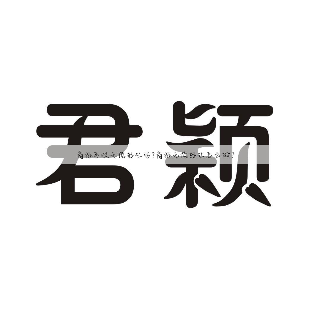 商标可以无偿转让吗?商标无偿转让怎么做？