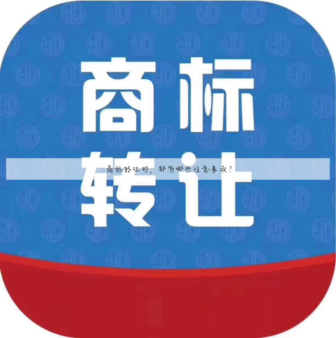 商标转让时，都有哪些注意事项？